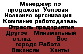 Менеджер по продажам! Условия › Название организации ­ Компания-работодатель › Отрасль предприятия ­ Другое › Минимальный оклад ­ 35 000 - Все города Работа » Вакансии   . Ханты-Мансийский,Нефтеюганск г.